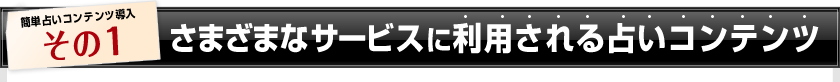 簡単占いコンテンツ導入その1 さまざまなサービスに利用される占いコンテンツ