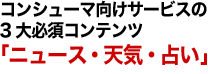 コンシューマ向けサービスの3大必須コンテンツ「ニュース・天気・占い」