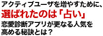 アクティブユーザを増やすために、選ばれたのは「占い」恋愛診断アプリが更なる人気を高める秘訣とは？